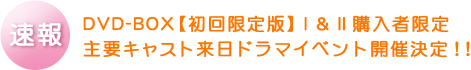 速報 DVD-BOX【初回限定版】I＆II購入者限定 主要キャスト来日ドラマイベント開催決定!!